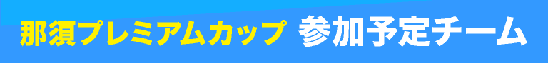 那須プレミアムカップ 参加予定チーム